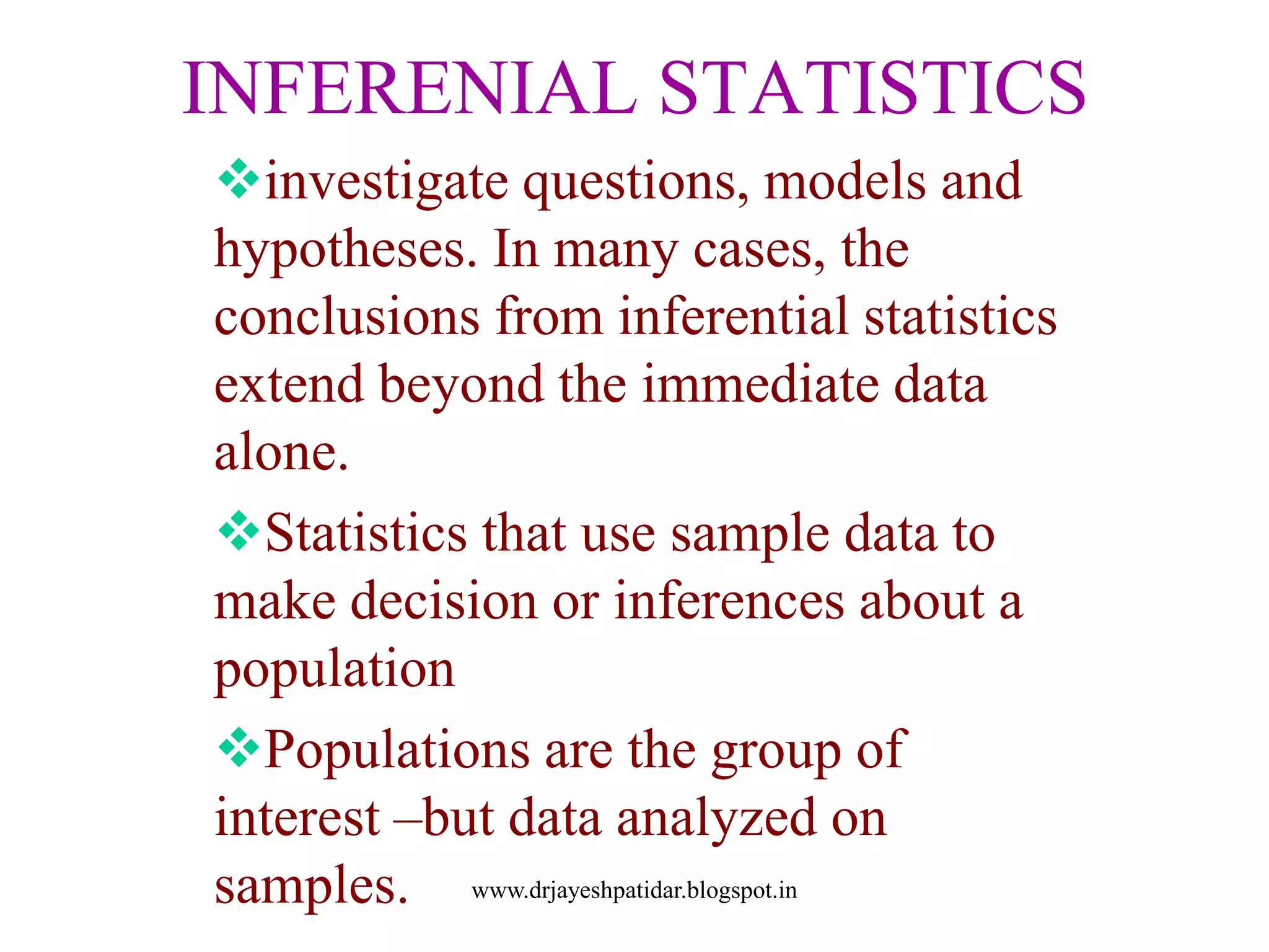 INFERENIAL STATISTICS
investigate questions, models and
hypotheses. In many cases, the
conclusions from inferential statistics
extend beyond the immediate data
alone.
Statistics that use sample data to
make decision or inferences about a
population
Populations are the group of
interest –but data analyzed on
samples. www.drjayeshpatidar.blogspot.in
 