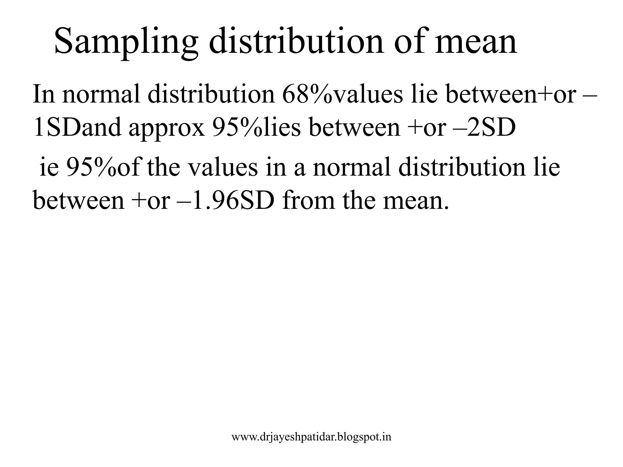 Sampling distribution of mean
In normal distribution 68%values lie between+or –
1SDand approx 95%lies between +or –2SD
ie 95%of the values in a normal distribution lie
between +or –1.96SD from the mean.
www.drjayeshpatidar.blogspot.in
 
