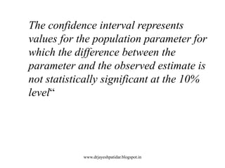 The confidence interval represents
values for the population parameter for
which the difference between the
parameter and the observed estimate is
not statistically significant at the 10%
level―
www.drjayeshpatidar.blogspot.in
 