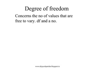 Degree of freedom
Concerns the no of values that are
free to vary. df and a no.
www.drjayeshpatidar.blogspot.in
 