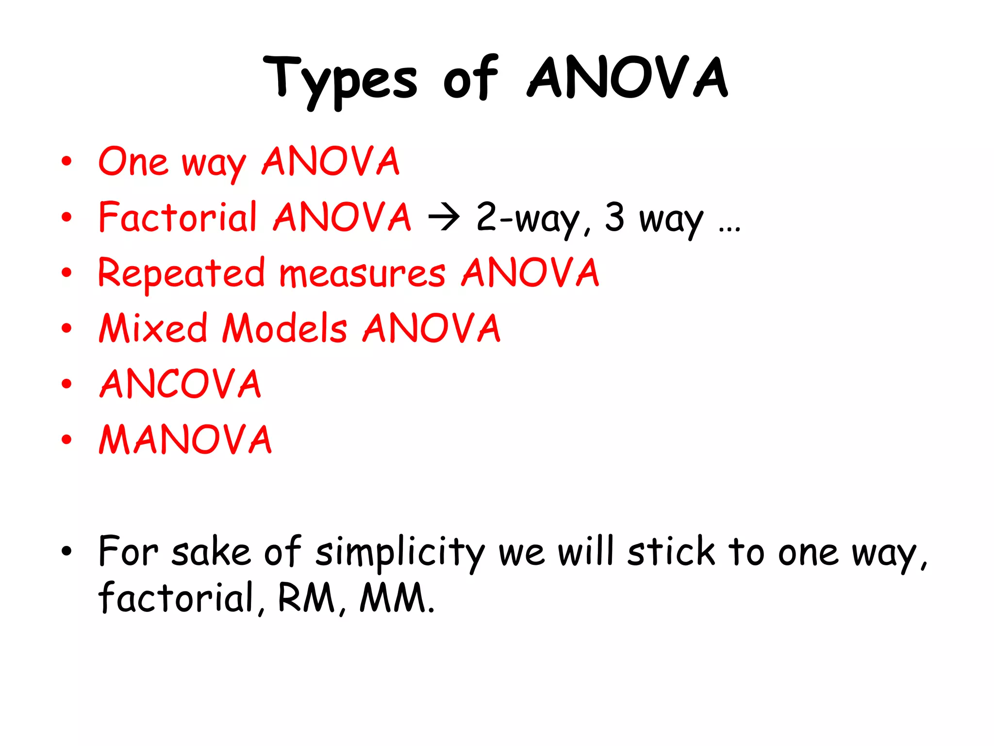 Types of ANOVA
• One way ANOVA
• Factorial ANOVA  2-way, 3 way …
• Repeated measures ANOVA
• Mixed Models ANOVA
• ANCOVA
• MANOVA
• For sake of simplicity we will stick to one way,
factorial, RM, MM.
 