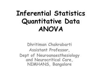 Inferential Statistics
Quantitative Data
ANOVA
Dhritiman Chakrabarti
Assistant Professor,
Dept of Neuroanaesthesiology
and Neurocritical Care,
NIMHANS, Bangalore
 