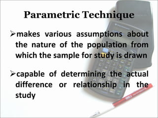 Parametric Technique makes various assumptions about the nature of the population from which the sample for study is drawn capable of determining the actual difference or relationship in the study 