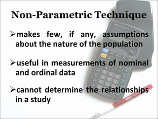 Non-Parametric Technique makes few, if any, assumptions about the nature of the population useful in measurements of nominal and ordinal data cannot determine the relationships in a study 