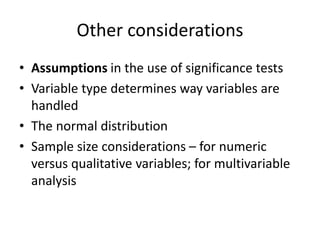 Other considerations
• Assumptions in the use of significance tests
• Variable type determines way variables are
handled
• The normal distribution
• Sample size considerations – for numeric
versus qualitative variables; for multivariable
analysis
 