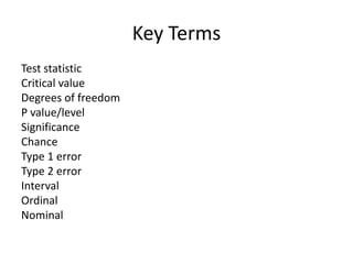 Key Terms
Test statistic
Critical value
Degrees of freedom
P value/level
Significance
Chance
Type 1 error
Type 2 error
Interval
Ordinal
Nominal
 