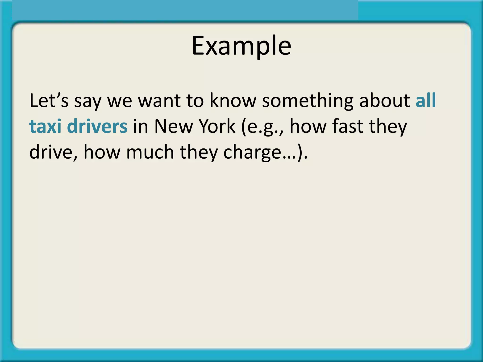 Example
Let’s say we want to know something about all
taxi drivers in New York (e.g., how fast they
drive, how much they charge…).
 