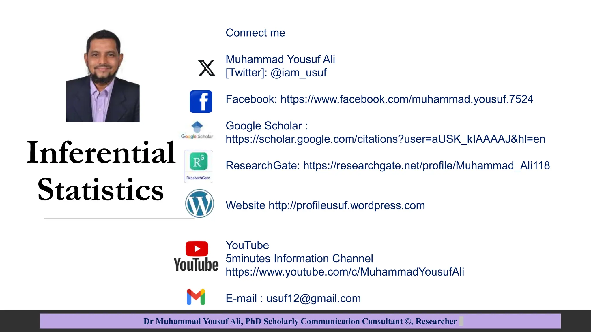 Inferential
Statistics
Connect me
Muhammad Yousuf Ali
[Twitter]: @iam_usuf
Facebook: https://www.facebook.com/muhammad.yousuf.7524
Google Scholar :
https://scholar.google.com/citations?user=aUSK_kIAAAAJ&hl=en
ResearchGate: https://researchgate.net/profile/Muhammad_Ali118
Website http://profileusuf.wordpress.com
YouTube
5minutes Information Channel
https://www.youtube.com/c/MuhammadYousufAli
E-mail : usuf12@gmail.com
Dr Muhammad Yousuf Ali, PhD Scholarly Communication Consultant ©, Researcher
 