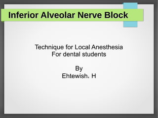Inferior Alveolar Nerve BlockInferior Alveolar Nerve Block
Technique for Local Anesthesia
For dental students
By
Ehtewish، H
 