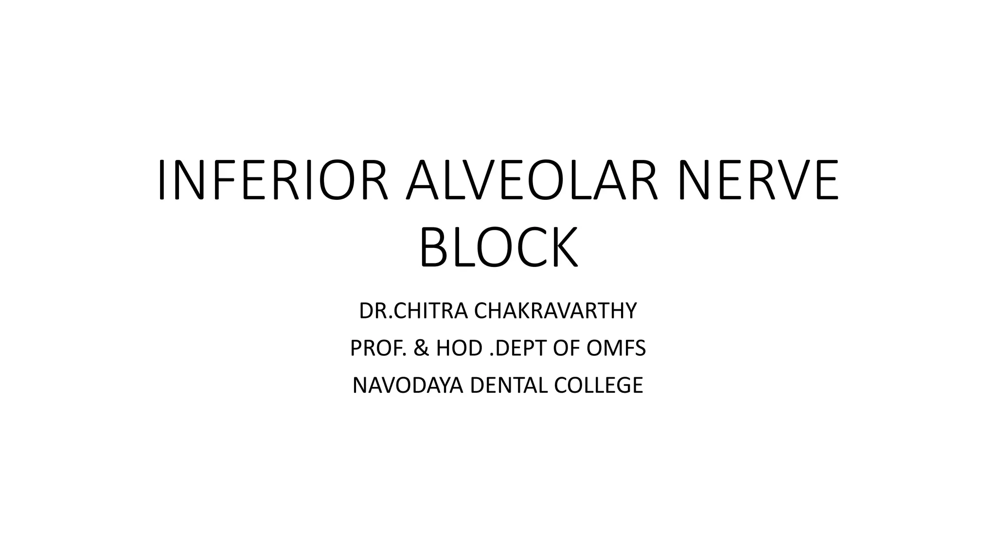 INFERIOR ALVEOLAR NERVE
BLOCK
DR.CHITRA CHAKRAVARTHY
PROF. & HOD .DEPT OF OMFS
NAVODAYA DENTAL COLLEGE
