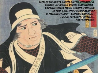 JAMAIS ME SENTI ASSIM ANTES. ENCAREI A  MORTE  DIVERSAS VEZES, MAS NUNCA  EXPERIMENTEI MEDO ALGUM. POR QUE ESTOU  SENTINDO MEDO AGORA? O MESTRE FALOU: - ESPERA. QUANDO  TODOS TIVEREM PARTIDO,  RESPONDEREI. 