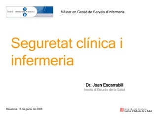 Bacelona, 16 de gener de 2008 Seguretat clínica i infermeria Dr. Joan Escarrabill Institu d’Estudis de la Salut Màster en Gestió de Serveis d’Infermeria 