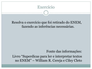 Exercício
Resolva o exercício que foi retirado do ENEM,
fazendo as inferências necessárias.
Fonte das informações:
Livro “Superdicas para ler e interpretar textos
no ENEM” – William R. Cereja e Ciley Cleto
 