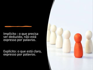 Implícito : o que precisa
ser deduzido, não está
expresso por palavras.
Explícito: o que está claro,
expresso por palavras.
 