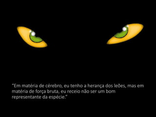 “Em matéria de cérebro, eu tenho a herança dos leões, mas em
matéria de força bruta, eu receio não ser um bom
representante da espécie.”
 