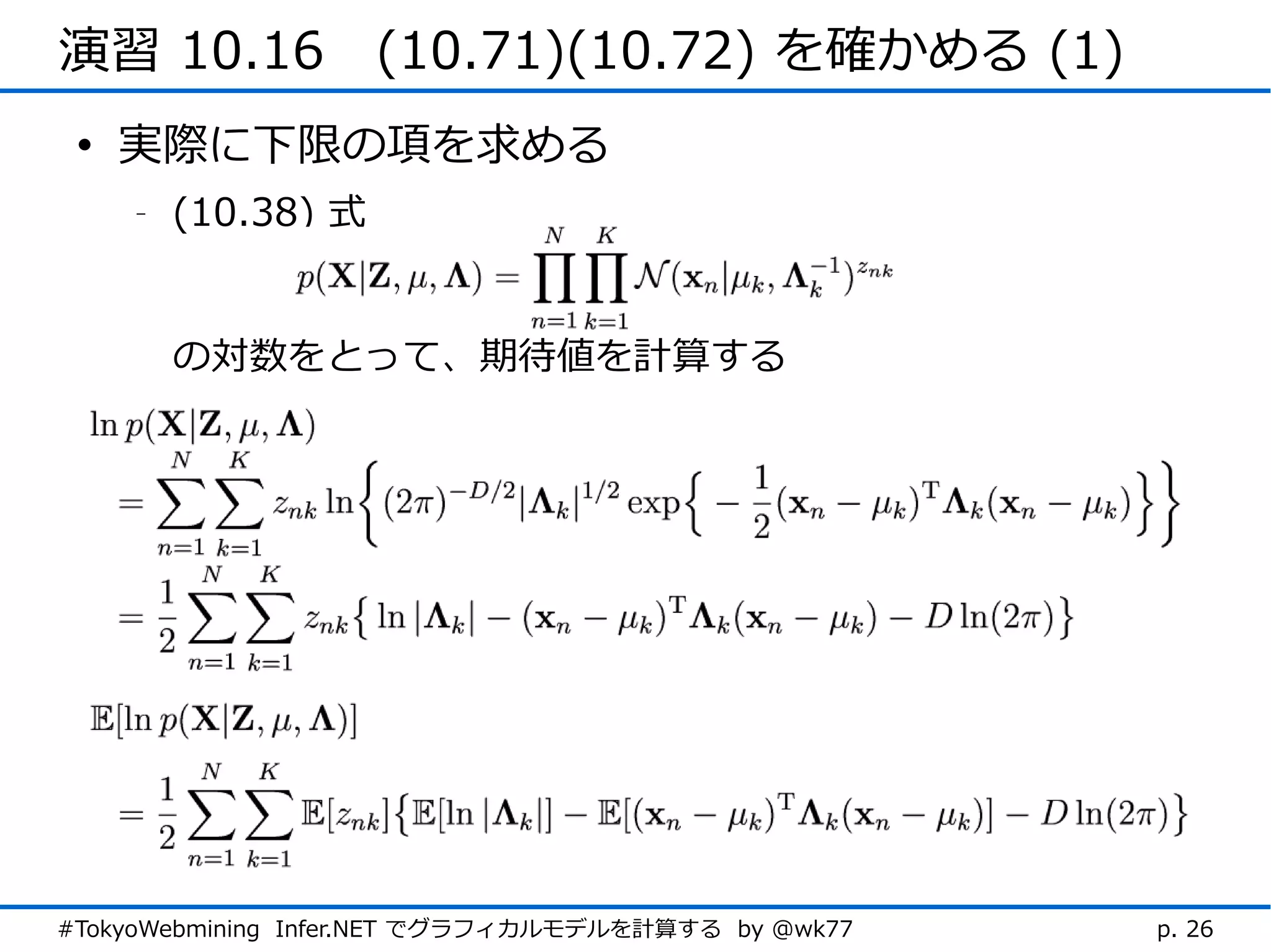 演習 10.16　(10.71)(10.72) を確かめる (1)
 • 実際に下限の項を求める
    -   (10.38) 式


        の対数をとって、期待値を計算する




#TokyoWebmining Infer.NET でグラフィカルモデルを計算する by @wk77   p. 26
 