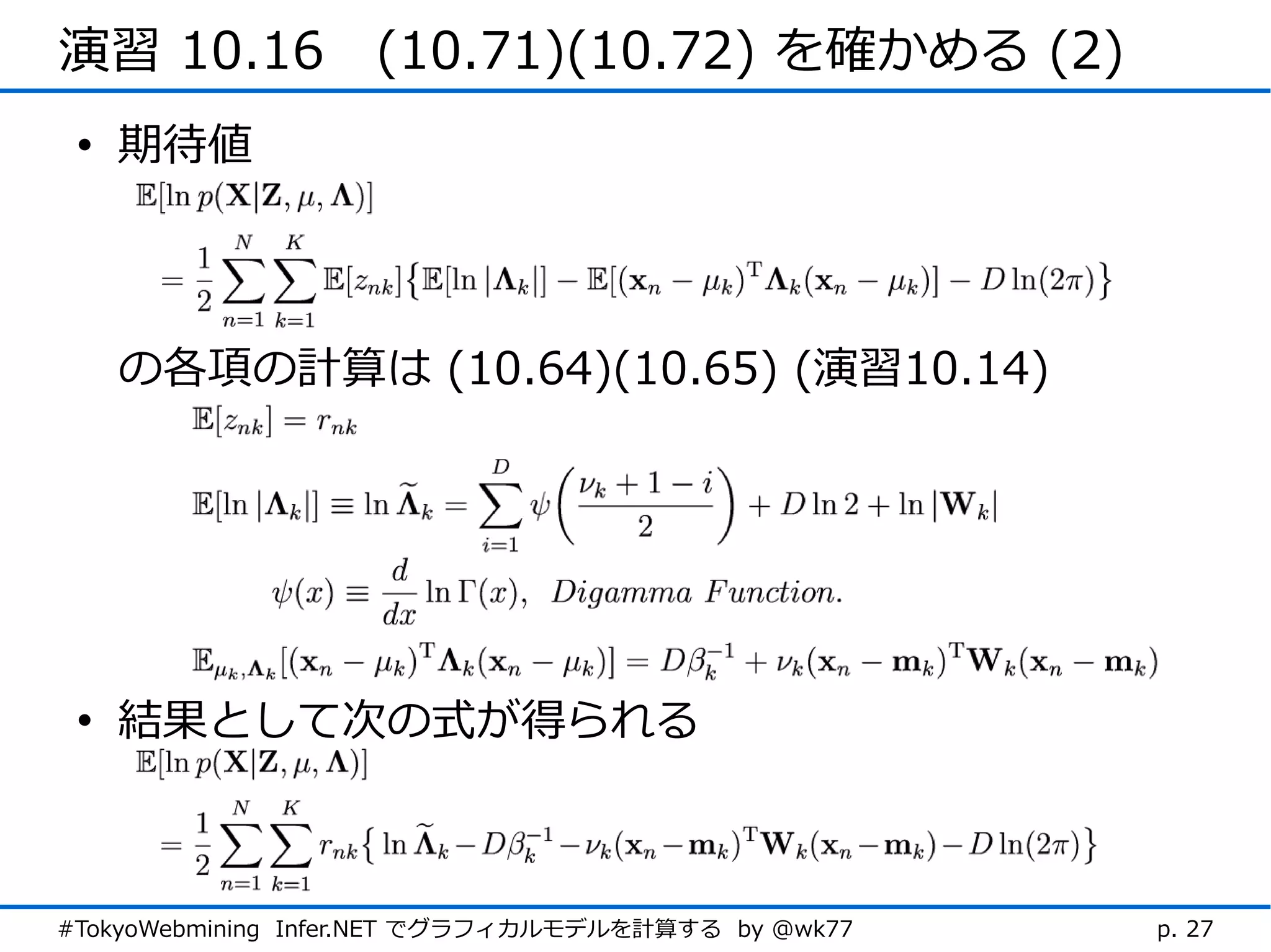 演習 10.16　(10.71)(10.72) を確かめる (2)
 • 期待値



   の各項の計算は (10.64)(10.65) (演習10.14)




 • 結果として次の式が得られる



#TokyoWebmining Infer.NET でグラフィカルモデルを計算する by @wk77   p. 27
 