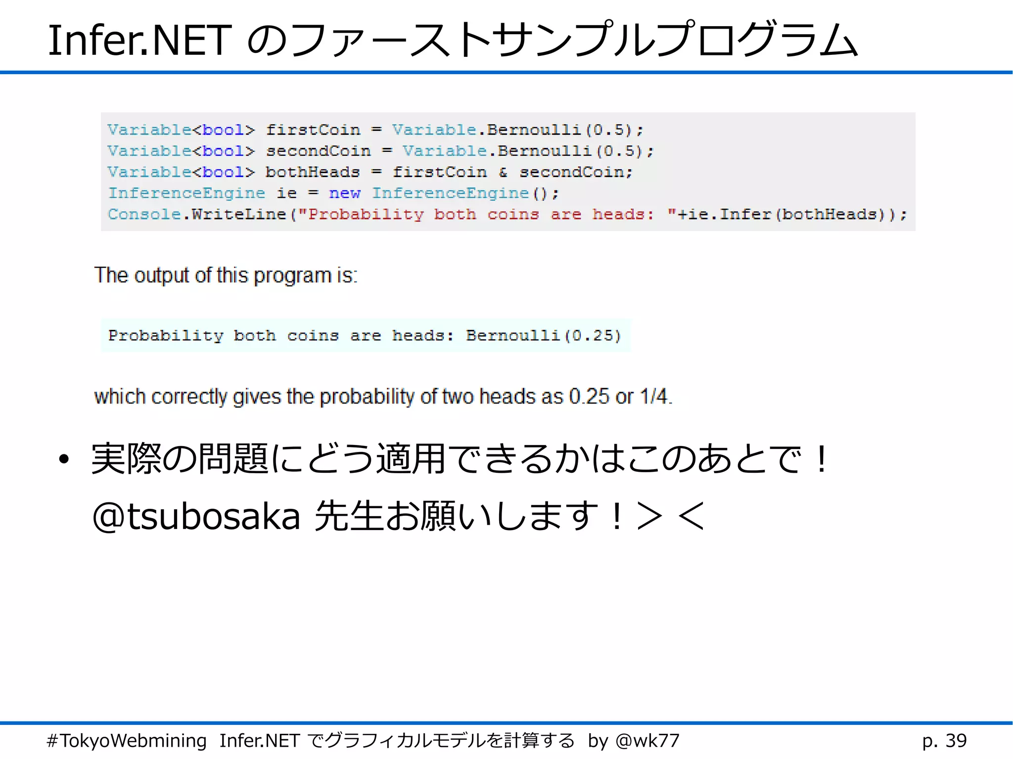 Infer.NET のファーストサンプルプログラム




 • 実際の問題にどう適用できるかはこのあとで！
   @tsubosaka 先生お願いします！＞＜




#TokyoWebmining Infer.NET でグラフィカルモデルを計算する by @wk77   p. 39
 