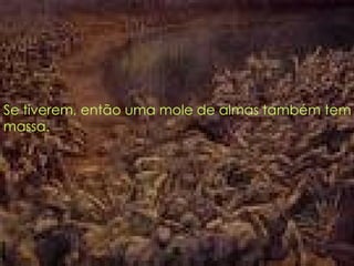 Se tiverem, então uma mole de almas também tem massa.   