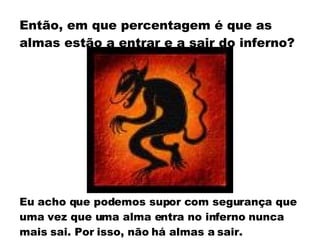 Então, em que percentagem é que as almas estão a entrar e a sair do inferno? Eu acho que podemos supor com segurança que uma vez que uma alma entra no inferno nunca mais sai. Por isso, não há almas a sair. 