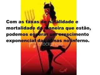Com as taxas de natalidade e mortalidade da maneira que estão,  podemos esperar um crescimento exponencial das almas no inferno.   