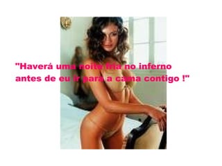 "Haverá uma noite fria no inferno  antes de eu ir para a cama contigo !" 