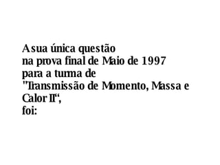 A sua única questão  na prova final de Maio de 1997  para a turma de  "Transmissão de Momento, Massa e Calor II“,  foi: 