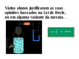 Vários alunos justificaram as suas opiniões baseados na Lei de Boyle,  ou em alguma variante da mesma… 