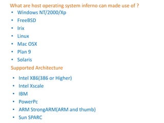 What are host operating system inferno can made use of ?Windows NT/2000/XpFreeBSDIrixLinuxMac OSXPlan 9SolarisSupported ArchitectureIntel X86(386 or Higher)