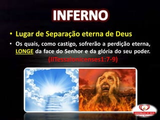• Lugar de Separação eterna de Deus
• Os quais, como castigo, sofrerão a perdição eterna,
LONGE da face do Senhor e da glória do seu poder.
(IITessalonicenses1:7-9)
 
