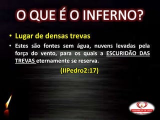 • Lugar de densas trevas
• Estes são fontes sem água, nuvens levadas pela
força do vento, para os quais a ESCURIDÃO DAS
TREVAS eternamente se reserva.
(IIPedro2:17)
 