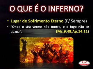 • Lugar de Sofrimento Eterno (P/ Sempre)
• “Onde o seu verme não morre, e o fogo não se
apaga”. (Mc.9:48;Ap.14:11)
 