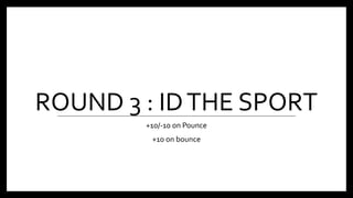 ROUND 3 : IDTHE SPORT
+10/-10 on Pounce
+10 on bounce
 