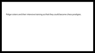 Polgar sisters and their intensive training so that they could become chess prodigies.
31
 