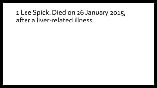 1 Lee Spick. Died on 26 January 2015,
after a liver-related illness
 