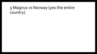 5 Magnus vs Norway (yes the entire
country)
 