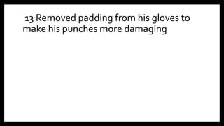 13 Removed padding from his gloves to
make his punches more damaging
 