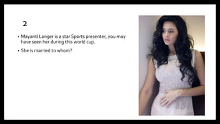 2
• Mayanti Langer is a star Sports presenter, you may
have seen her during this world cup.
• She is married to whom?
 