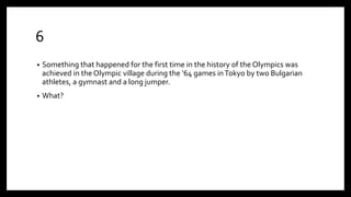 6
• Something that happened for the first time in the history of the Olympics was
achieved in the Olympic village during the ‘64 games inTokyo by two Bulgarian
athletes, a gymnast and a long jumper.
• What?
 