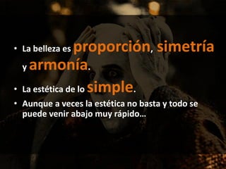 • La belleza es proporción, simetría
y armonía.
• La estética de lo simple.
• Aunque a veces la estética no basta y todo se
puede venir abajo muy rápido…
 