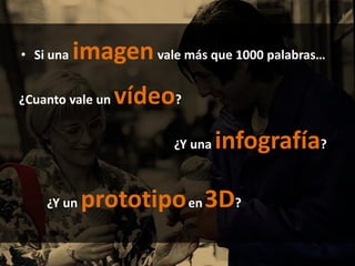 • Si una imagenvale más que 1000 palabras…
¿Cuanto vale un vídeo?
¿Y una infografía?
¿Y un prototipoen3D?
 