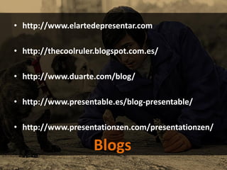 • http://www.elartedepresentar.com
• http://thecoolruler.blogspot.com.es/
• http://www.duarte.com/blog/
• http://www.presentable.es/blog-presentable/
• http://www.presentationzen.com/presentationzen/
Blogs
 