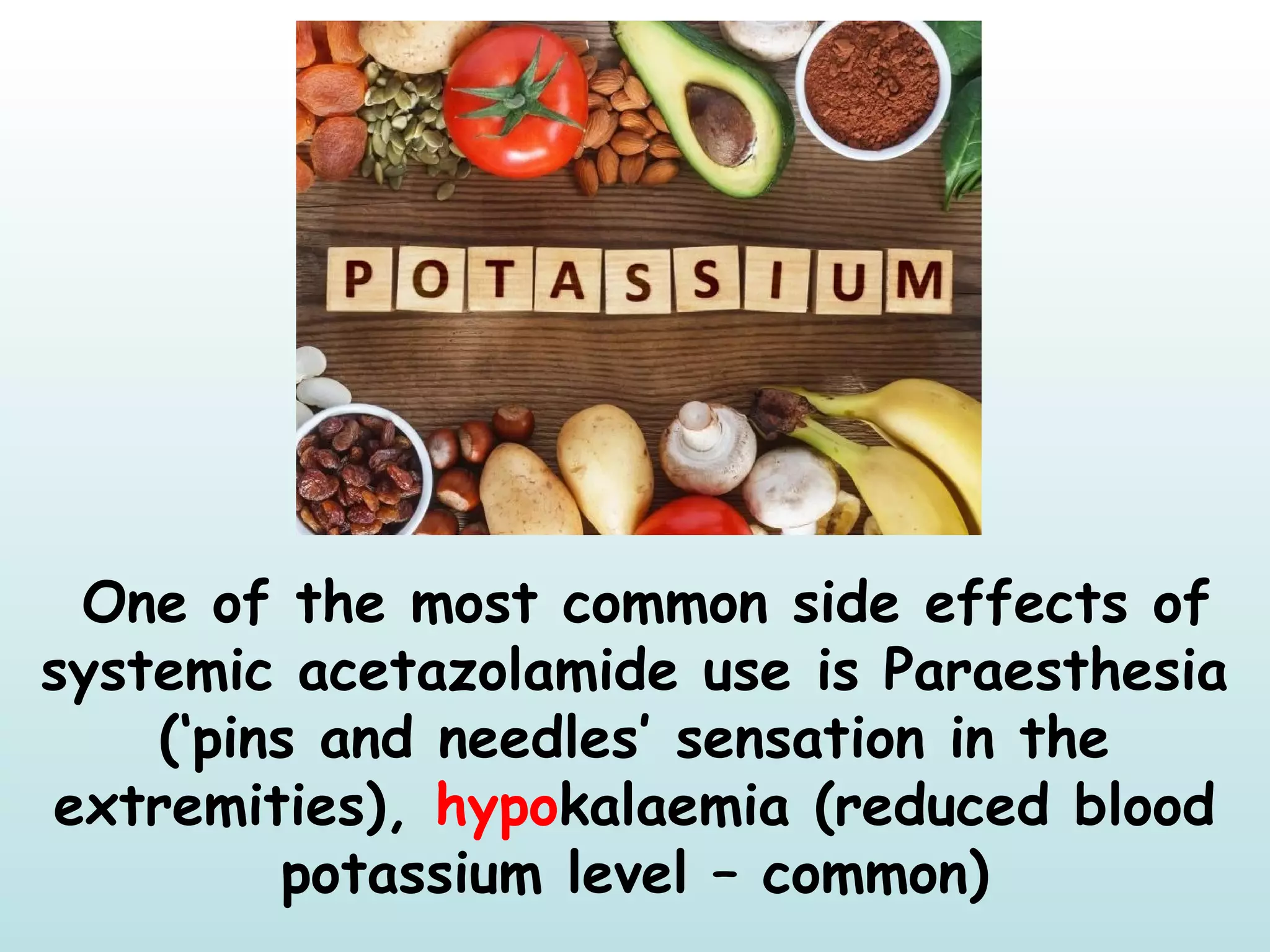 One of the most common side effects of
systemic acetazolamide use is Paraesthesia
(‘pins and needles’ sensation in the
extremities), hypokalaemia (reduced blood
potassium level – common)
 