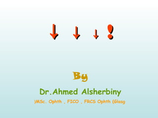 ↓↓ ↓↓ ↓↓ !!
By
Dr.Ahmed Alsherbiny
MSc. Ophth , FICO , FRCS Ophth (Glasg(
 