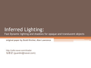 Inferred Lighting:Fast Dynamic lighting and shadows for opaque and translucent objects original paper by Scott Kircher, Alan Lawrance http://cafe.naver.com/shader 임용균 (guardin@naver.com) 
