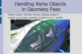 Handling Alpha Objects
       in Geometry Pass
Alpha object shader knows stipple pattern :
Looks up proper sample locations in L-buffer
 
