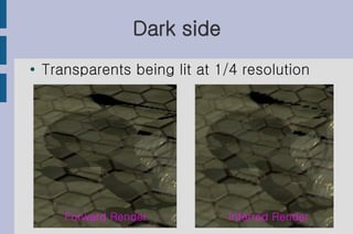 Dark side
●   Transparents being lit at 1/4 resolution




       Forward Render          Inferred Render
 