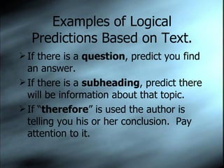 Examples of Logical Predictions Based on Text. If there is a  question , predict you find an answer. If there is a  subheading , predict there will be information about that topic. If “ therefore ” is used the author is telling you his or her conclusion.  Pay attention to it. 