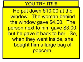 YOU TRY IT!!!!! <ul><li>He put down $10.00 at the window.  The woman behind the window gave $4.00.  The person next to him...