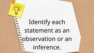 Identify each
statement as an
observation or an
inference.
 